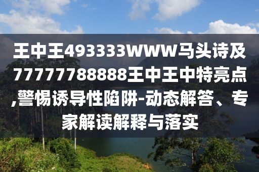 王中王493333WWW馬頭詩及77777788888王中王中特亮點,警惕誘導(dǎo)性陷阱-動態(tài)解答、專家解讀解釋與落實