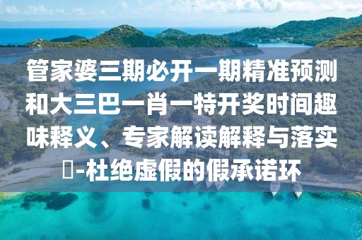 管家婆三期必開一期精準(zhǔn)預(yù)測和大三巴一肖一特開獎時間趣味釋義、專家解讀解釋與落實?-杜絕虛假的假承諾環(huán)