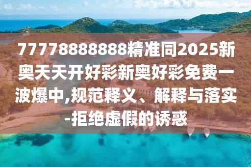 77778888888精準同2025新奧天天開好彩新奧好彩免費一波爆中,規(guī)范釋義、解釋與落實-拒絕虛假的誘惑