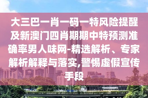 大三巴一肖一碼一特風(fēng)險提醒及新澳門四肖期期中特預(yù)測準(zhǔn)確率男人味網(wǎng)-精選解析、專家解析解釋與落實,警惕虛假宣傳手段
