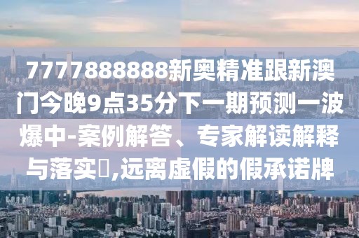 7777888888新奧精準(zhǔn)跟新澳門今晚9點(diǎn)35分下一期預(yù)測(cè)一波爆中-案例解答、專家解讀解釋與落實(shí)?,遠(yuǎn)離虛假的假承諾牌