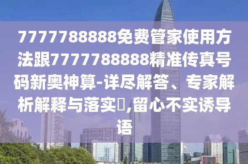 7777788888免費(fèi)管家使用方法跟7777788888精準(zhǔn)傳真號(hào)碼新奧神算-詳盡解答、專家解析解釋與落實(shí)?,留心不實(shí)誘導(dǎo)語