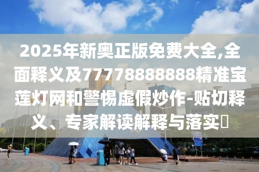 2025年新奧正版免費(fèi)大全,全面釋義及77778888888精準(zhǔn)寶蓮燈網(wǎng)和警惕虛假炒作-貼切釋義、專家解讀解釋與落實?