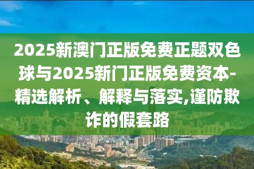 2025新澳門正版免費(fèi)正題雙色球與2025新門正版免費(fèi)資本-精選解析、解釋與落實(shí),謹(jǐn)防欺詐的假套路