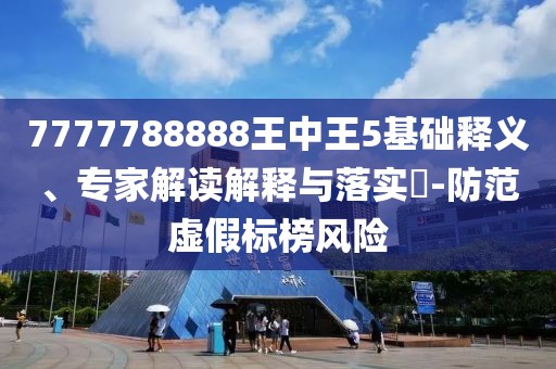 7777788888王中王5基礎(chǔ)釋義、專家解讀解釋與落實(shí)?-防范虛假標(biāo)榜風(fēng)險(xiǎn)