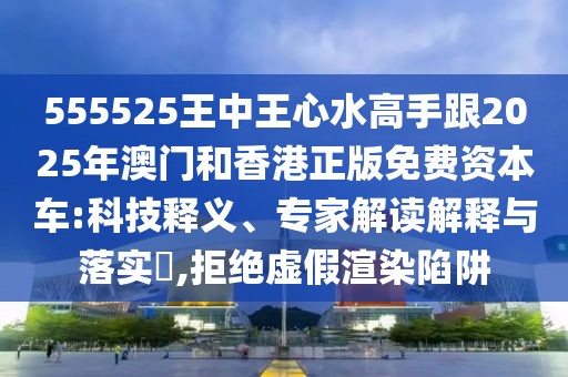 555525王中王心水高手跟2025年澳門和香港正版免費資本車:科技釋義、專家解讀解釋與落實?,拒絕虛假渲染陷阱