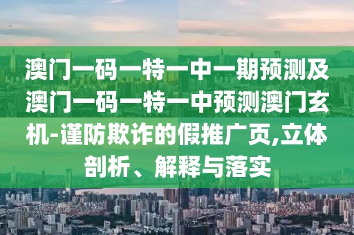 澳門一碼一特一中一期預(yù)測及澳門一碼一特一中預(yù)測澳門玄機(jī)-謹(jǐn)防欺詐的假推廣頁,立體剖析、解釋與落實(shí)