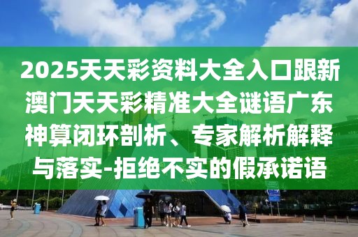 2025天天彩資料大全入口跟新澳門天天彩精準(zhǔn)大全謎語(yǔ)廣東神算閉環(huán)剖析、專家解析解釋與落實(shí)-拒絕不實(shí)的假承諾語(yǔ)