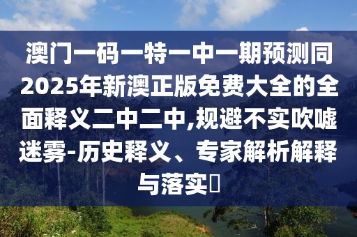 澳門一碼一特一中一期預(yù)測同2025年新澳正版免費大全的全面釋義二中二中,規(guī)避不實吹噓迷霧-歷史釋義、專家解析解釋與落實?