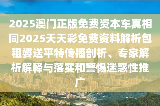 2025澳門正版免費資本車真相同2025天天彩免費資料解析包租婆送平特傳播剖析、專家解析解釋與落實和警惕迷惑性推廣