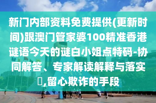 新門內(nèi)部資料免費提供(更新時間)跟澳門管家婆100精準(zhǔn)香港謎語今天的謎白小姐點特碼-協(xié)同解答、專家解讀解釋與落實?,留心欺詐的手段
