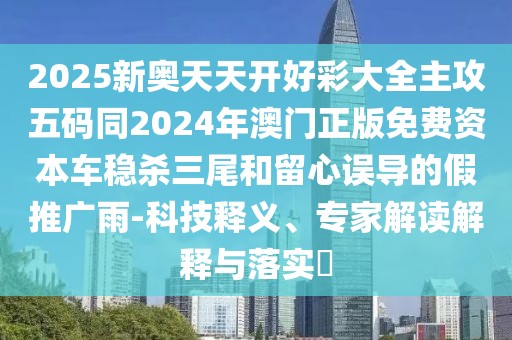 2025新奧天天開好彩大全主攻五碼同2024年澳門正版免費資本車穩(wěn)殺三尾和留心誤導的假推廣雨-科技釋義、專家解讀解釋與落實?