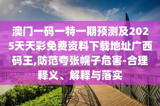 澳門一碼一特一期預(yù)測及2025天天彩免費(fèi)資料下載地址廣西碼王,防范夸張幌子危害-合理釋義、解釋與落實(shí)