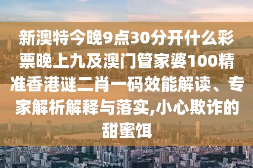 新澳特今晚9點30分開什么彩票晚上九及澳門管家婆100精準香港謎二肖一碼效能解讀、專家解析解釋與落實,小心欺詐的甜蜜餌
