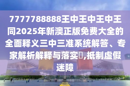 7777788888王中王中王中王同2025年新澳正版免費大全的全面釋義三中三準系統(tǒng)解答、專家解析解釋與落實?,抵制虛假迷障