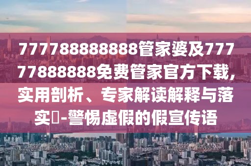 777788888888管家婆及77777888888免費管家官方下載,實用剖析、專家解讀解釋與落實?-警惕虛假的假宣傳語