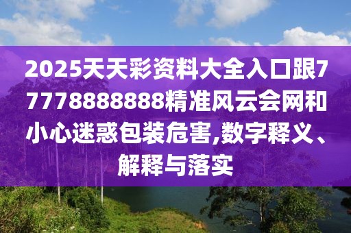 2025天天彩資料大全入口跟77778888888精準(zhǔn)風(fēng)云會網(wǎng)和小心迷惑包裝危害,數(shù)字釋義、解釋與落實(shí)