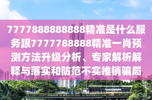 7777888888888精準(zhǔn)是什么服務(wù)跟7777788888精準(zhǔn)一肖預(yù)測(cè)方法升級(jí)分析、專家解析解釋與落實(shí)和防范不實(shí)推銷騙局