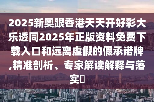 2025新奧跟香港天天開好彩大樂透同2025年正版資料免費下載入口和遠離虛假的假承諾牌,精準剖析、專家解讀解釋與落實?