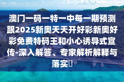 澳門一碼一特一中每一期預(yù)測跟2025新奧天天開好彩新奧好彩免費(fèi)特碼王和小心誘導(dǎo)式宣傳-深入解答、專家解析解釋與落實(shí)?