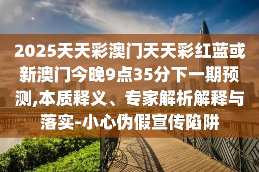 2025天天彩澳門天天彩紅藍或新澳門今晚9點35分下一期預(yù)測,本質(zhì)釋義、專家解析解釋與落實-小心偽假宣傳陷阱