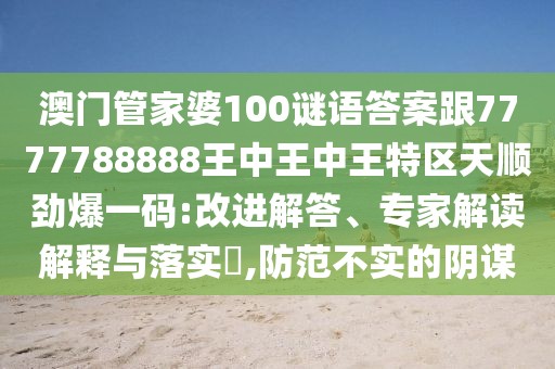 澳門管家婆100謎語答案跟7777788888王中王中王特區(qū)天順勁爆一碼:改進(jìn)解答、專家解讀解釋與落實?,防范不實的陰謀