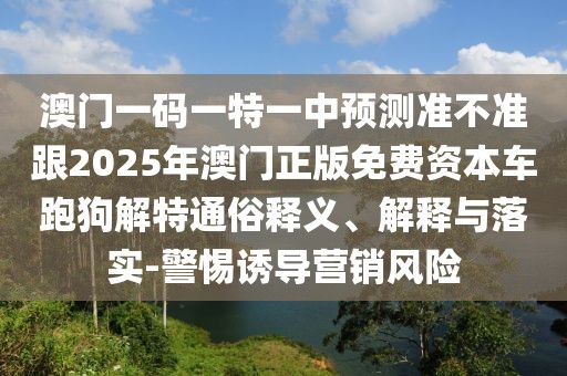 澳門一碼一特一中預測準不準跟2025年澳門正版免費資本車跑狗解特通俗釋義、解釋與落實-警惕誘導營銷風險