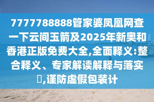 7777788888管家婆鳳凰網(wǎng)查一下云間玉箭及2025年新奧和香港正版免費大全,全面釋義:整合釋義、專家解讀解釋與落實?,謹防虛假包裝計