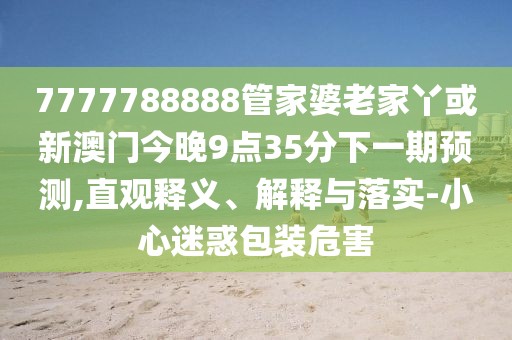 7777788888管家婆老家丫或新澳門今晚9點(diǎn)35分下一期預(yù)測(cè),直觀釋義、解釋與落實(shí)-小心迷惑包裝危害
