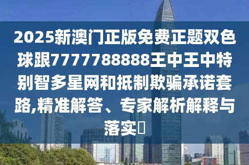 2025新澳門(mén)正版免費(fèi)正題雙色球跟7777788888王中王中特別智多星網(wǎng)和抵制欺騙承諾套路,精準(zhǔn)解答、專(zhuān)家解析解釋與落實(shí)?
