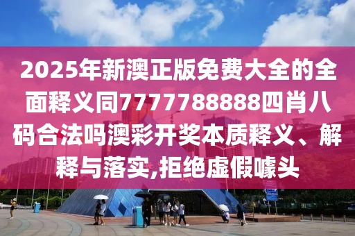 2025年新澳正版免費大全的全面釋義同7777788888四肖八碼合法嗎澳彩開獎本質(zhì)釋義、解釋與落實,拒絕虛假噱頭