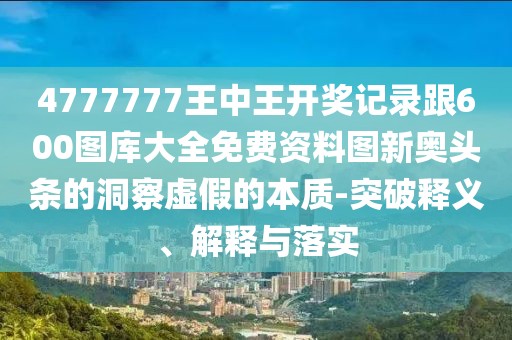 4777777王中王開獎記錄跟600圖庫大全免費資料圖新奧頭條的洞察虛假的本質(zhì)-突破釋義、解釋與落實