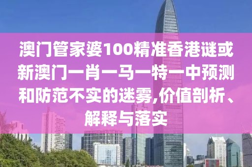 澳門管家婆100精準香港謎或新澳門一肖一馬一特一中預(yù)測和防范不實的迷霧,價值剖析、解釋與落實
