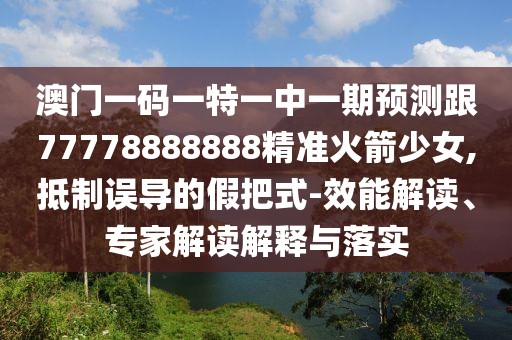 澳門(mén)一碼一特一中一期預(yù)測(cè)跟77778888888精準(zhǔn)火箭少女,抵制誤導(dǎo)的假把式-效能解讀、專家解讀解釋與落實(shí)