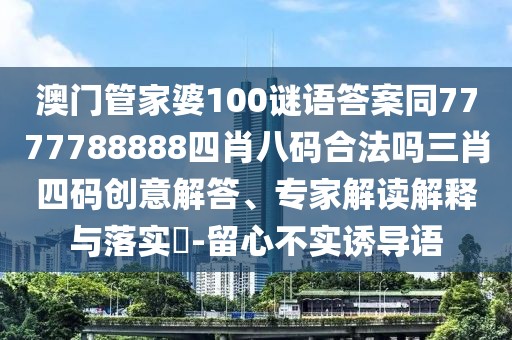 澳門管家婆100謎語(yǔ)答案同7777788888四肖八碼合法嗎三肖四碼創(chuàng)意解答、專家解讀解釋與落實(shí)?-留心不實(shí)誘導(dǎo)語(yǔ)