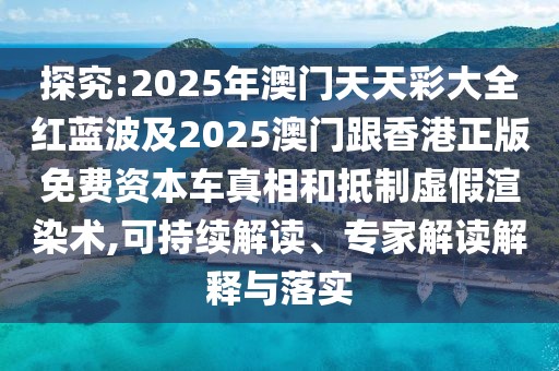 探究:2025年澳門天天彩大全紅藍波及2025澳門跟香港正版免費資本車真相和抵制虛假渲染術(shù),可持續(xù)解讀、專家解讀解釋與落實
