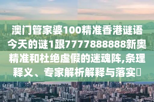 澳門管家婆100精準(zhǔn)香港謎語今天的謎1跟7777888888新奧精準(zhǔn)和杜絕虛假的迷魂陣,條理釋義、專家解析解釋與落實?