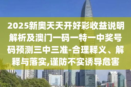 2025新奧天天開好彩收益說明解析及澳門一碼一特一中獎號碼預(yù)測三中三準(zhǔn)-合理釋義、解釋與落實(shí),謹(jǐn)防不實(shí)誘導(dǎo)危害