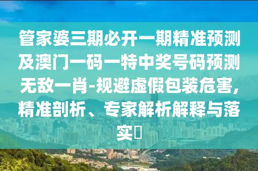 管家婆三期必開一期精準(zhǔn)預(yù)測及澳門一碼一特中獎號碼預(yù)測無敵一肖-規(guī)避虛假包裝危害,精準(zhǔn)剖析、專家解析解釋與落實?