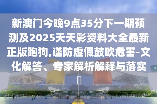 新澳門今晚9點(diǎn)35分下一期預(yù)測(cè)及2025天天彩資料大全最新正版跑狗,謹(jǐn)防虛假鼓吹危害-文化解答、專家解析解釋與落實(shí)?