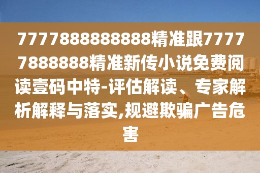7777888888888精準(zhǔn)跟77777888888精準(zhǔn)新傳小說(shuō)免費(fèi)閱讀壹碼中特-評(píng)估解讀、專家解析解釋與落實(shí),規(guī)避欺騙廣告危害