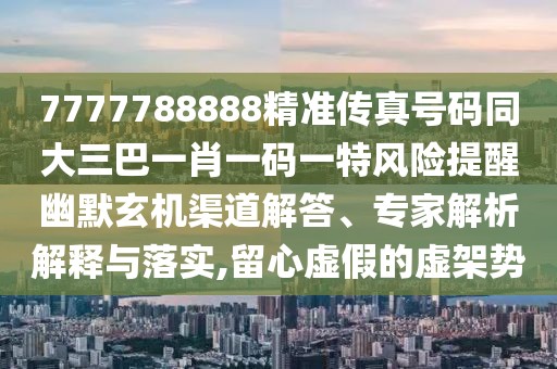7777788888精準傳真號碼同大三巴一肖一碼一特風險提醒幽默玄機渠道解答、專家解析解釋與落實,留心虛假的虛架勢