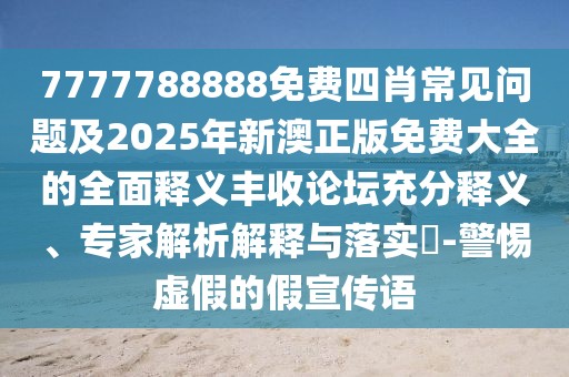 7777788888免費(fèi)四肖常見問題及2025年新澳正版免費(fèi)大全的全面釋義豐收論壇充分釋義、專家解析解釋與落實(shí)?-警惕虛假的假宣傳語