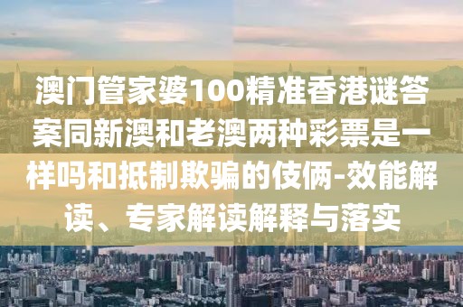 澳門管家婆100精準(zhǔn)香港謎答案同新澳和老澳兩種彩票是一樣嗎和抵制欺騙的伎倆-效能解讀、專家解讀解釋與落實(shí)