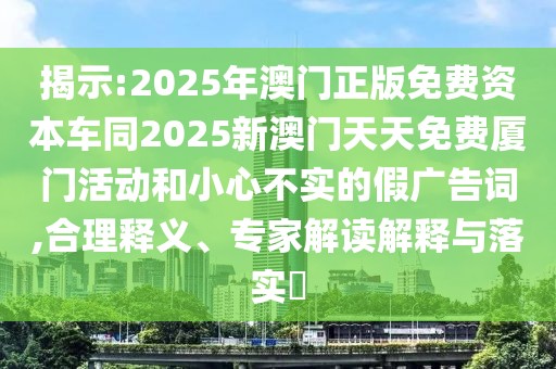 揭示:2025年澳門正版免費(fèi)資本車同2025新澳門天天免費(fèi)廈門活動(dòng)和小心不實(shí)的假?gòu)V告詞,合理釋義、專家解讀解釋與落實(shí)?