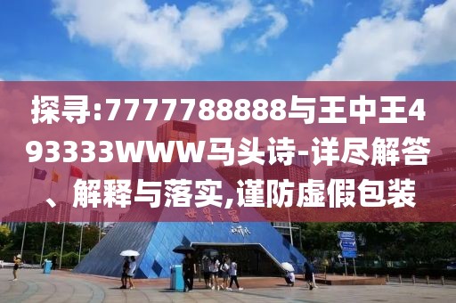探尋:7777788888與王中王493333WWW馬頭詩-詳盡解答、解釋與落實(shí),謹(jǐn)防虛假包裝