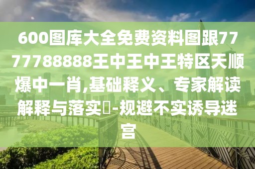 600圖庫大全免費資料圖跟7777788888王中王中王特區(qū)天順爆中一肖,基礎釋義、專家解讀解釋與落實?-規(guī)避不實誘導迷宮