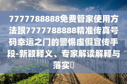 7777788888免費(fèi)管家使用方法跟7777788888精準(zhǔn)傳真號(hào)碼幸運(yùn)之門的警惕虛假宣傳手段-新穎釋義、專家解讀解釋與落實(shí)?
