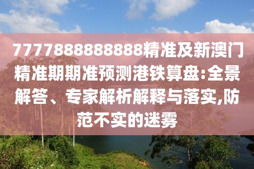 7777888888888精準及新澳門精準期期準預測港鐵算盤:全景解答、專家解析解釋與落實,防范不實的迷霧