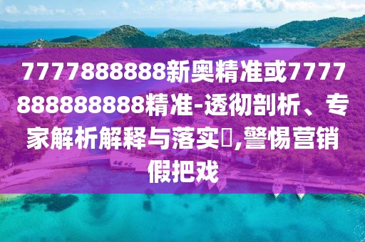 7777888888新奧精準(zhǔn)或7777888888888精準(zhǔn)-透徹剖析、專家解析解釋與落實?,警惕營銷假把戲